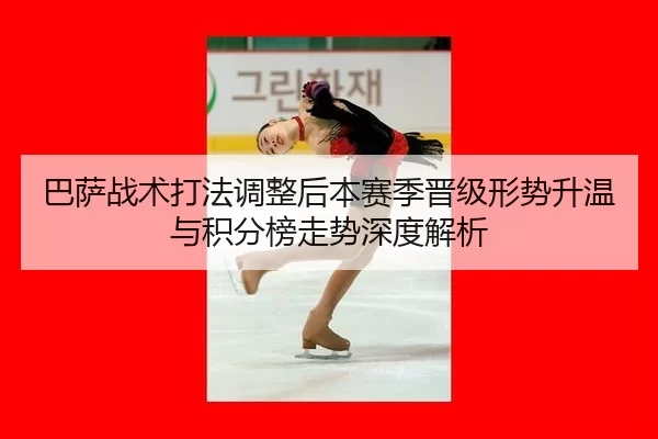巴萨战术打法调整后本赛季晋级形势升温与积分榜走势深度解析